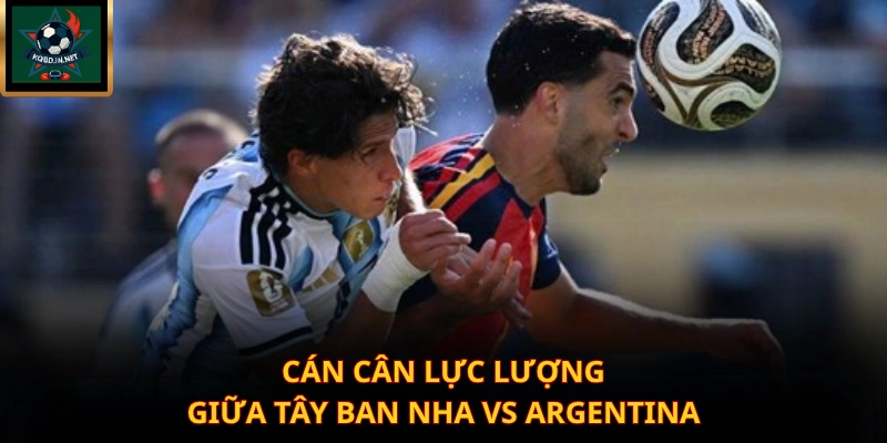 Cán cân lực lượng giữa Tây Ban Nha vs Argentina